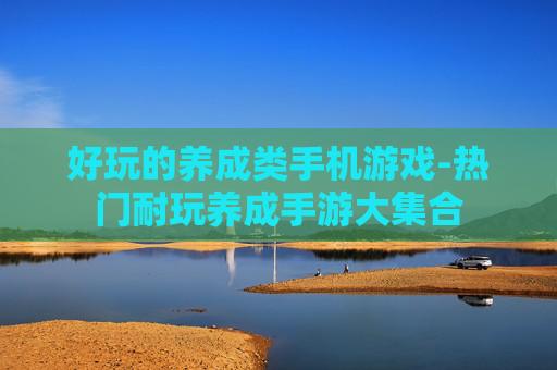 好玩的养成类手机游戏-热门耐玩养成手游大集合