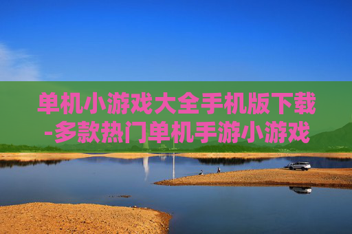 单机小游戏大全手机版下载-多款热门单机手游小游戏免费下载途径