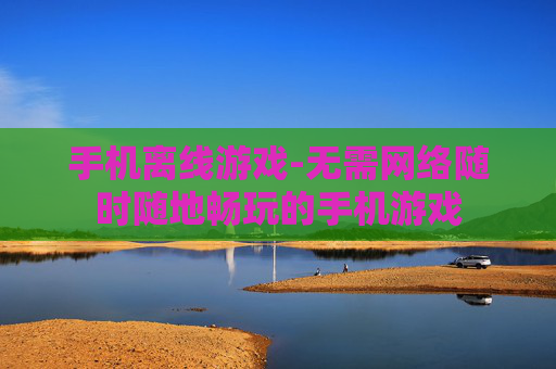 手机离线游戏-无需网络随时随地畅玩的手机游戏
