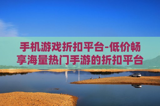手机游戏折扣平台-低价畅享海量热门手游的折扣平台