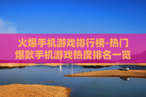 火爆手机游戏排行榜-热门爆款手机游戏热度排名一览