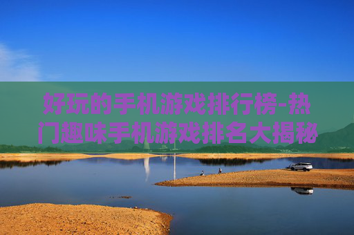 好玩的手机游戏排行榜-热门趣味手机游戏排名大揭秘