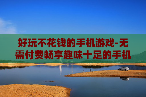 好玩不花钱的手机游戏-无需付费畅享趣味十足的手机游戏体验