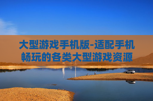 大型游戏手机版-适配手机畅玩的各类大型游戏资源
