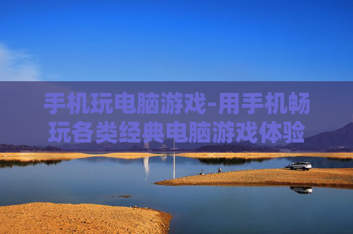 手机玩电脑游戏-用手机畅玩各类经典电脑游戏体验