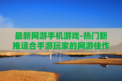 最新网游手机游戏-热门新推适合手游玩家的网游佳作