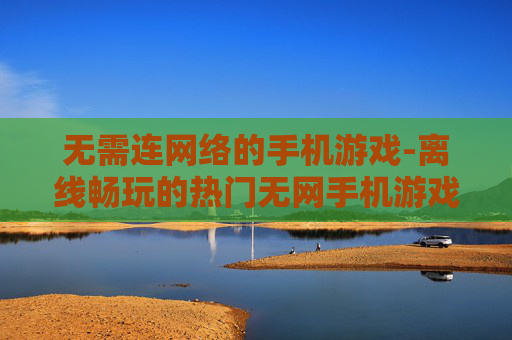 无需连网络的手机游戏-离线畅玩的热门无网手机游戏推荐