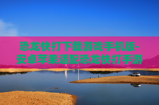 恐龙快打下载游戏手机版-安卓苹果适配恐龙快打手游资源获取
