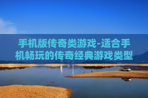 手机版传奇类游戏-适合手机畅玩的传奇经典游戏类型 手机版传奇类游戏-适合手机畅玩的传奇经典游戏类型