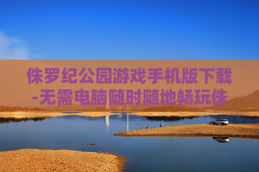 侏罗纪公园游戏手机版下载-无需电脑随时随地畅玩侏罗纪公园手游