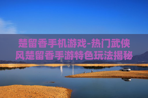 楚留香手机游戏-热门武侠风楚留香手游特色玩法揭秘