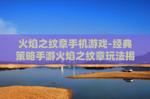 火焰之纹章手机游戏-经典策略手游火焰之纹章玩法揭秘