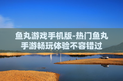 鱼丸游戏手机版-热门鱼丸手游畅玩体验不容错过