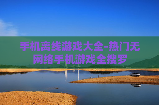 手机离线游戏大全-热门无网络手机游戏全搜罗