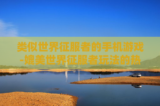 类似世界征服者的手机游戏-媲美世界征服者玩法的热门手机游戏