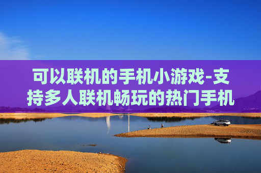 可以联机的手机小游戏-支持多人联机畅玩的热门手机小游戏