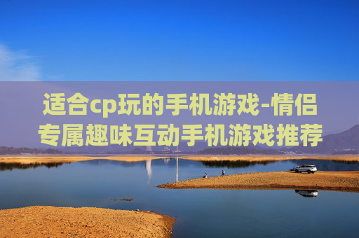 适合cp玩的手机游戏-情侣专属趣味互动手机游戏推荐