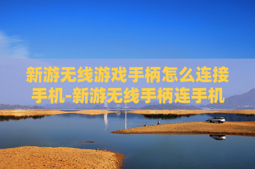 新游无线游戏手柄怎么连接手机-新游无线手柄连手机操作步骤揭秘