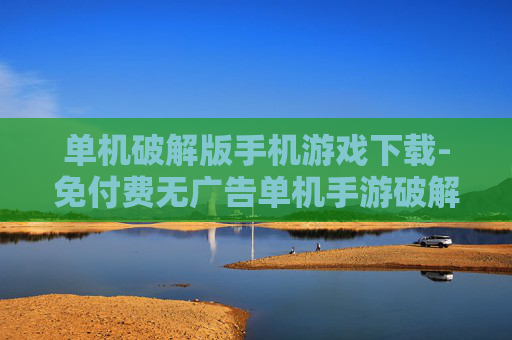 单机破解版手机游戏下载-免付费无广告单机手游破解版资源获取
