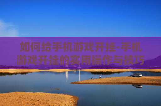 如何给手机游戏开挂-手机游戏开挂的实用操作与技巧
