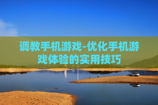 调教手机游戏-优化手机游戏体验的实用技巧