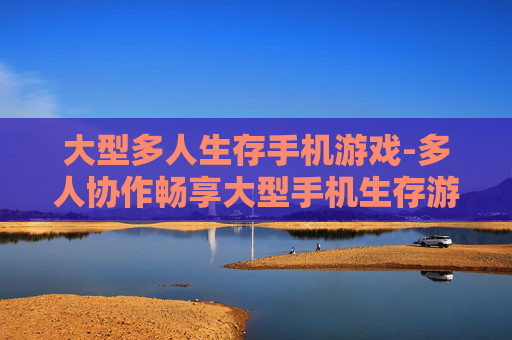 大型多人生存手机游戏-多人协作畅享大型手机生存游戏乐趣