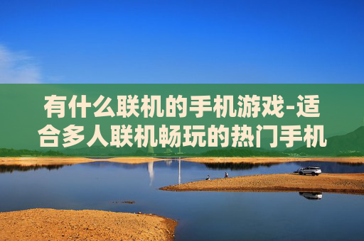 有什么联机的手机游戏-适合多人联机畅玩的热门手机游戏推荐