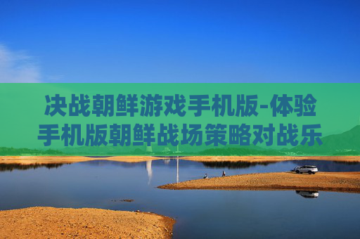 决战朝鲜游戏手机版-体验手机版朝鲜战场策略对战乐趣