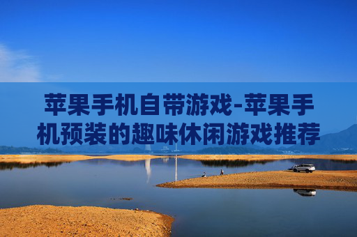 苹果手机自带游戏-苹果手机预装的趣味休闲游戏推荐 苹果手机自带游戏-苹果手机预装的趣味休闲游戏推荐