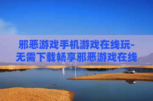 邪恶游戏手机游戏在线玩-无需下载畅享邪恶游戏在线畅玩体验