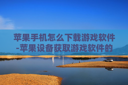 苹果手机怎么下载游戏软件-苹果设备获取游戏软件的下载途径