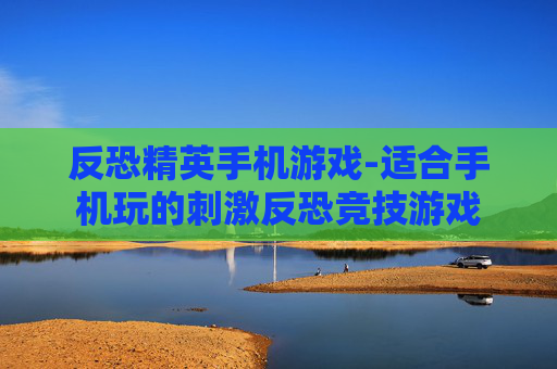 反恐精英手机游戏-适合手机玩的刺激反恐竞技游戏
