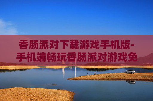 香肠派对下载游戏手机版-手机端畅玩香肠派对游戏免费下载 香肠派对下载游戏手机版-手机端畅玩香肠派对游戏免费下载