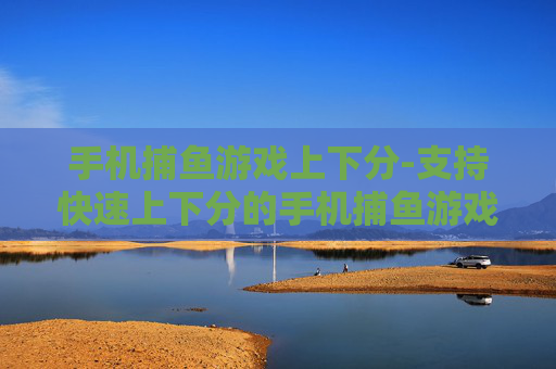 手机捕鱼游戏上下分-支持快速上下分的手机捕鱼游戏玩法