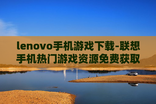 lenovo手机游戏下载-联想手机热门游戏资源免费获取途径