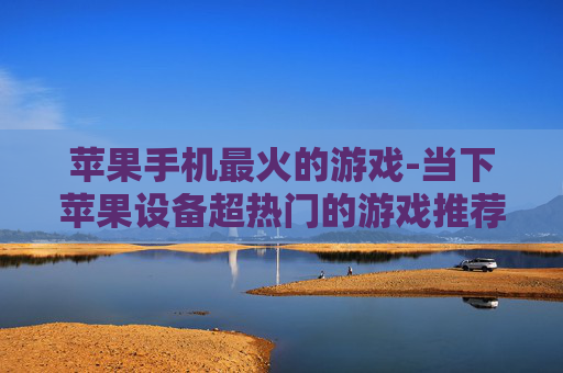 苹果手机最火的游戏-当下苹果设备超热门的游戏推荐