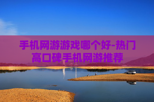 手机网游游戏哪个好-热门高口碑手机网游推荐