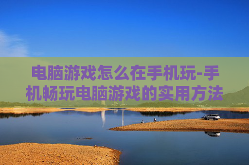 电脑游戏怎么在手机玩-手机畅玩电脑游戏的实用方法