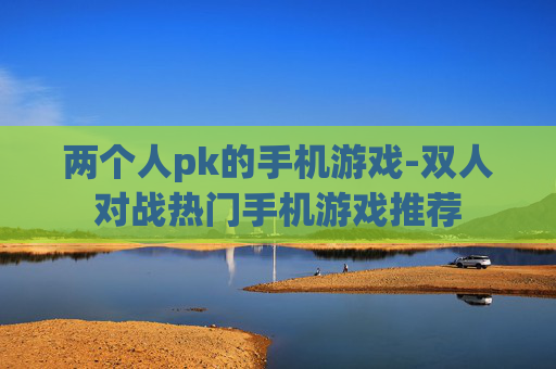 两个人pk的手机游戏-双人对战热门手机游戏推荐