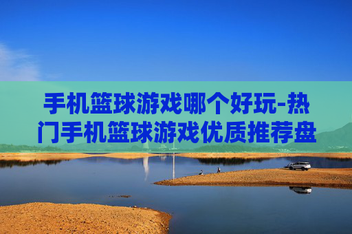手机篮球游戏哪个好玩-热门手机篮球游戏优质推荐盘点