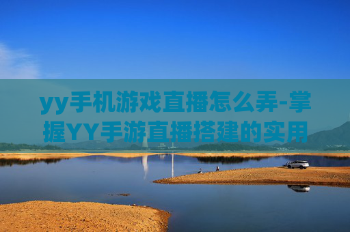 yy手机游戏直播怎么弄-掌握YY手游直播搭建的实用方法
