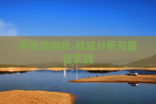 手机黄游戏-权威分析与最佳实践