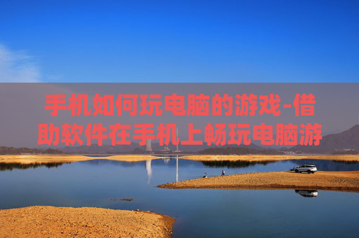 手机如何玩电脑的游戏-借助软件在手机上畅玩电脑游戏方法