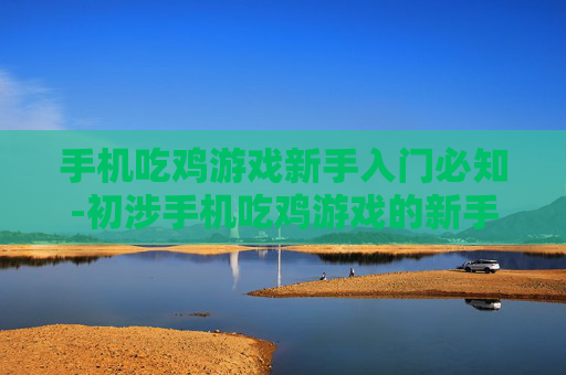 手机吃鸡游戏新手入门必知-初涉手机吃鸡游戏的新手实用指南