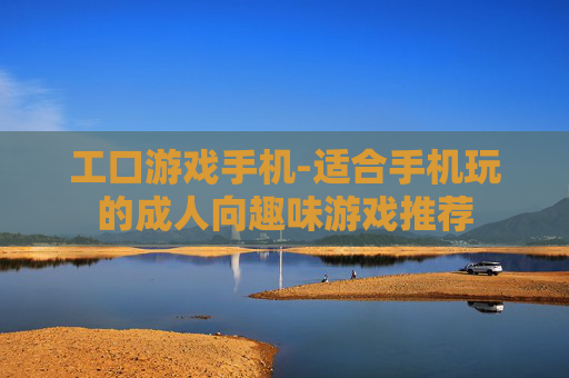 工口游戏手机-适合手机玩的成人向趣味游戏推荐