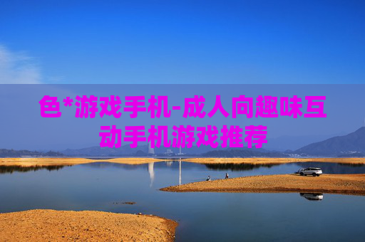色*游戏手机-成人向趣味互动手机游戏推荐
