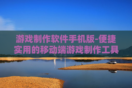 游戏制作软件手机版-便捷实用的移动端游戏制作工具