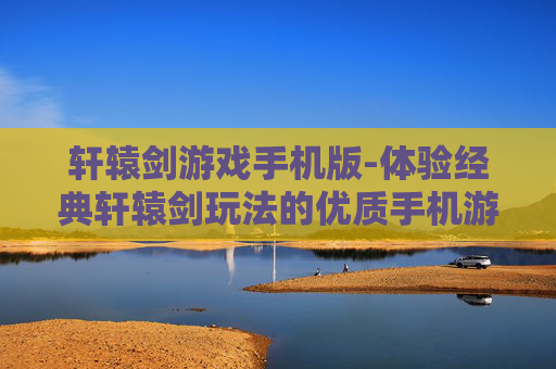 轩辕剑游戏手机版-体验经典轩辕剑玩法的优质手机游戏 轩辕剑游戏手机版-体验经典轩辕剑玩法的优质手机游戏