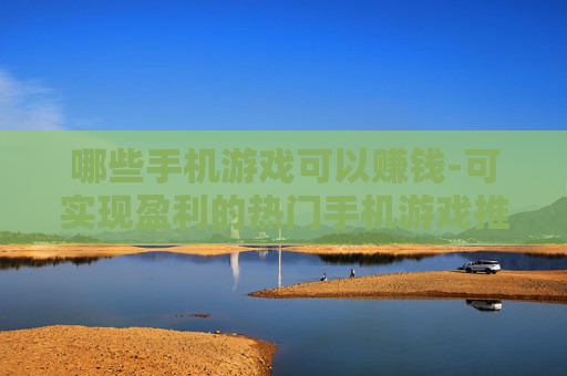哪些手机游戏可以赚钱-可实现盈利的热门手机游戏推荐