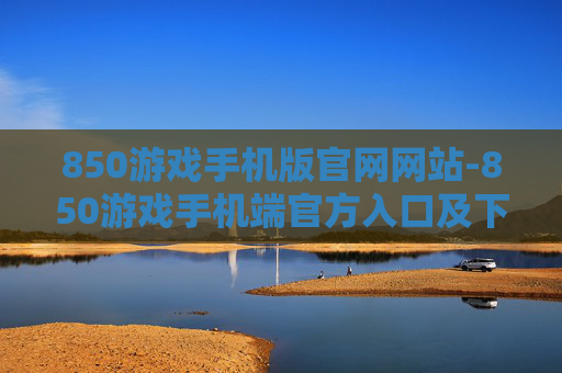 850游戏手机版官网网站-850游戏手机端官方入口及下载途径